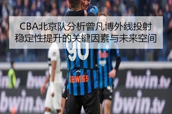 CBA北京队分析曾凡博外线投射稳定性提升的关键因素与未来空间