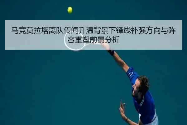 马竞莫拉塔离队传闻升温背景下锋线补强方向与阵容重塑前景分析