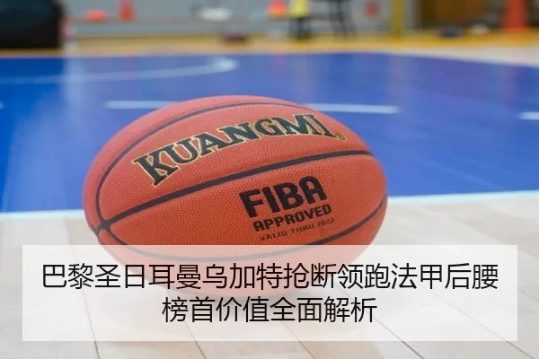巴黎圣日耳曼乌加特抢断领跑法甲后腰榜首价值全面解析