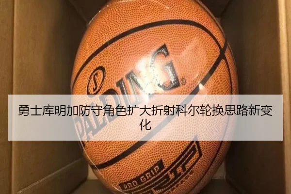 勇士库明加防守角色扩大折射科尔轮换思路新变化