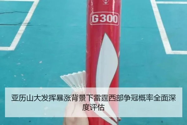 亚历山大发挥暴涨背景下雷霆西部争冠概率全面深度评估