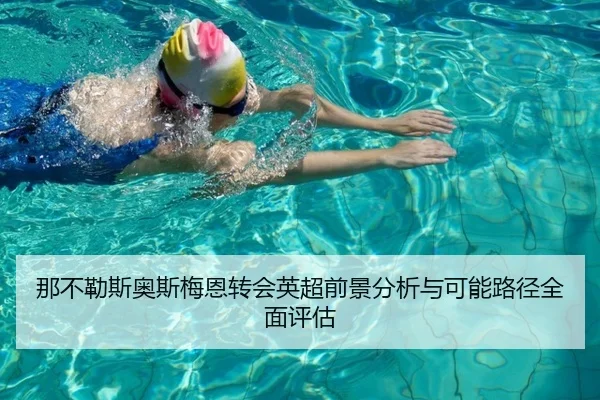 那不勒斯奥斯梅恩转会英超前景分析与可能路径全面评估