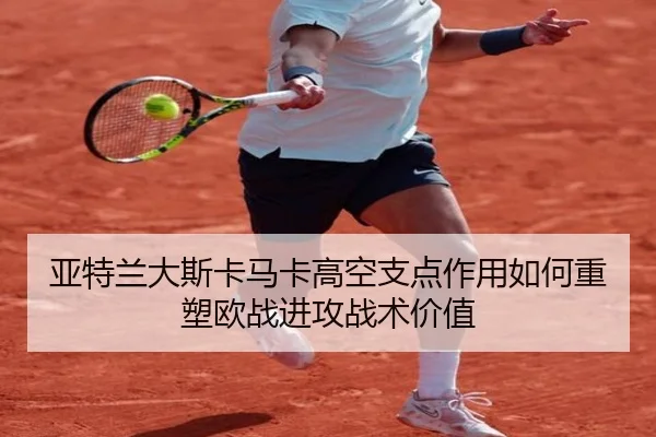 亚特兰大斯卡马卡高空支点作用如何重塑欧战进攻战术价值