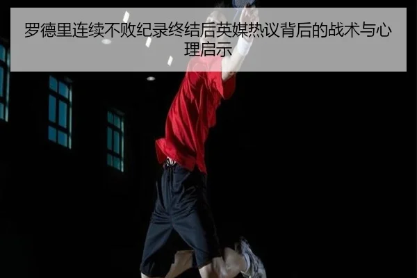 罗德里连续不败纪录终结后英媒热议背后的战术与心理启示