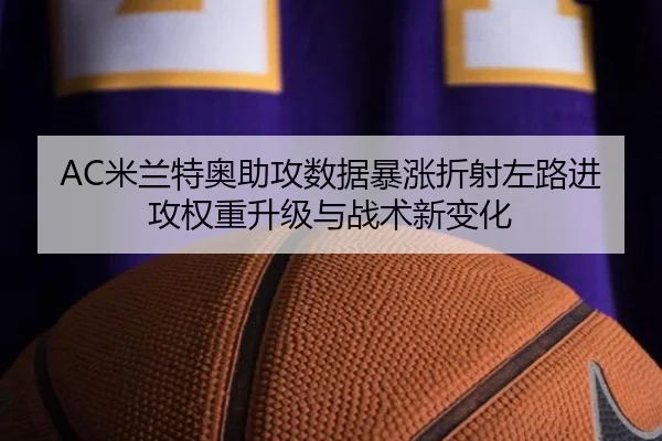 AC米兰特奥助攻数据暴涨折射左路进攻权重升级与战术新变化
