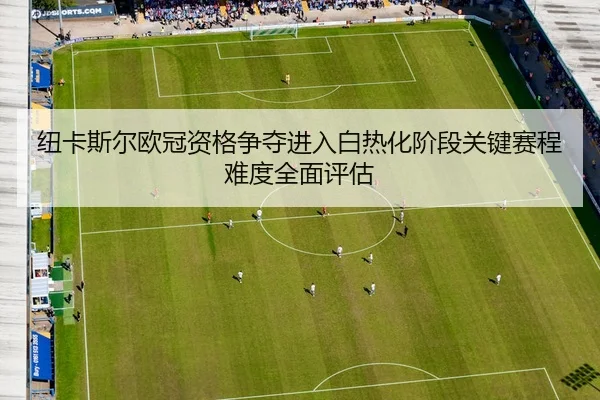 纽卡斯尔欧冠资格争夺进入白热化阶段关键赛程难度全面评估