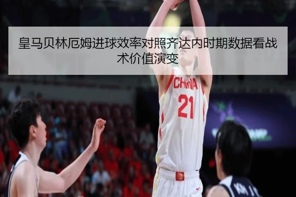 皇马贝林厄姆进球效率对照齐达内时期数据看战术价值演变