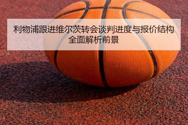 利物浦跟进维尔茨转会谈判进度与报价结构全面解析前景