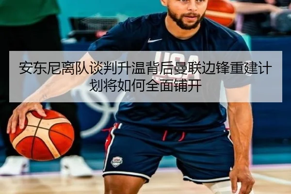 安东尼离队谈判升温背后曼联边锋重建计划将如何全面铺开