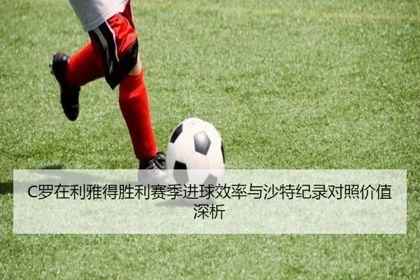 C罗在利雅得胜利赛季进球效率与沙特纪录对照价值深析