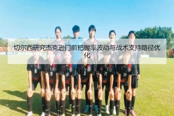 切尔西研究杰克逊门前把握率波动与战术支持路径优化