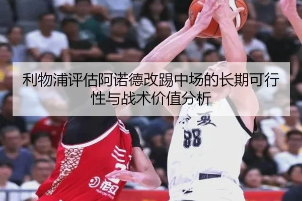 利物浦评估阿诺德改踢中场的长期可行性与战术价值分析