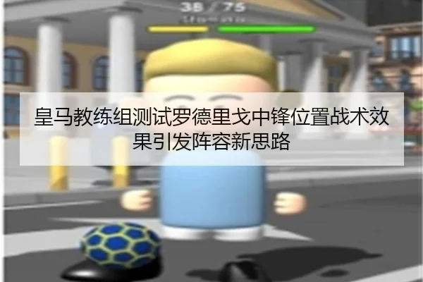 皇马教练组测试罗德里戈中锋位置战术效果引发阵容新思路