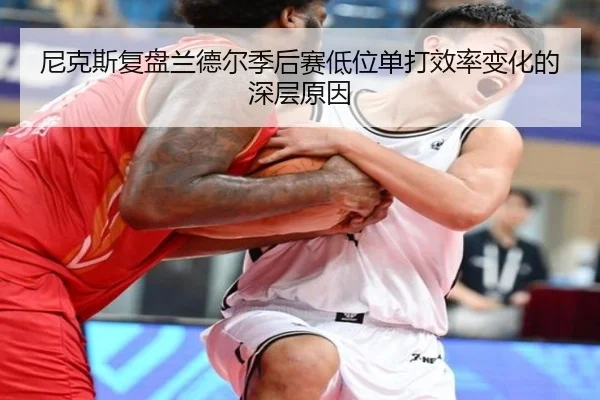 尼克斯复盘兰德尔季后赛低位单打效率变化的深层原因