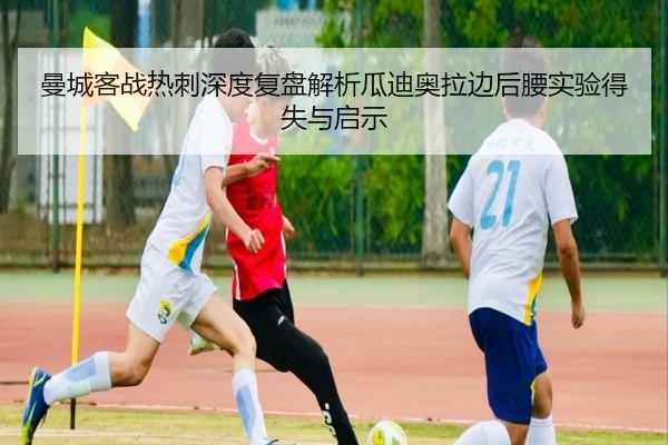 曼城客战热刺深度复盘解析瓜迪奥拉边后腰实验得失与启示