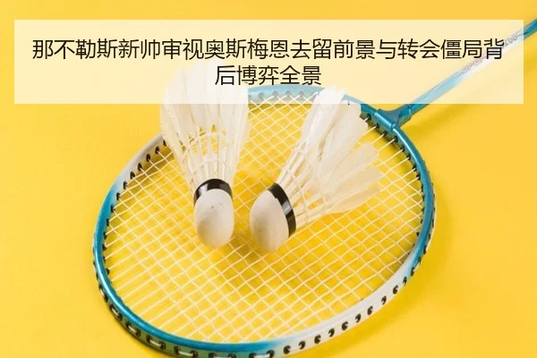 那不勒斯新帅审视奥斯梅恩去留前景与转会僵局背后博弈全景