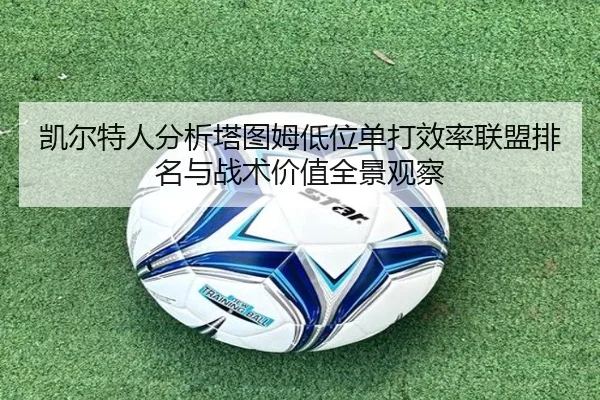 凯尔特人分析塔图姆低位单打效率联盟排名与战术价值全景观察