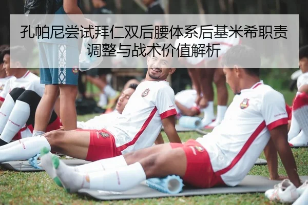 孔帕尼尝试拜仁双后腰体系后基米希职责调整与战术价值解析