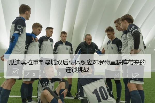 瓜迪奥拉重塑曼城双后腰体系应对罗德里缺阵带来的连锁挑战