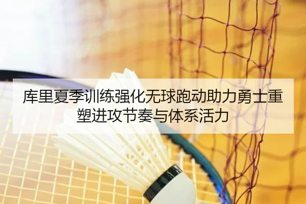 库里夏季训练强化无球跑动助力勇士重塑进攻节奏与体系活力